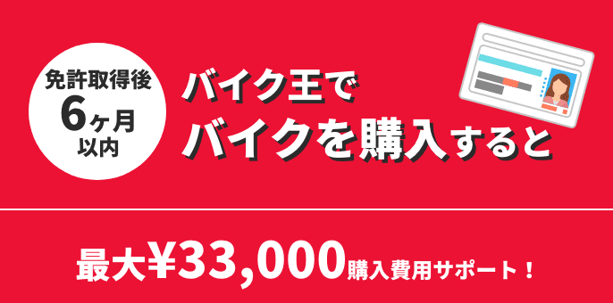 免許取得後6ヶ月以内バイク王でバイクを購入すると最大￥33,000購入費用サポート！